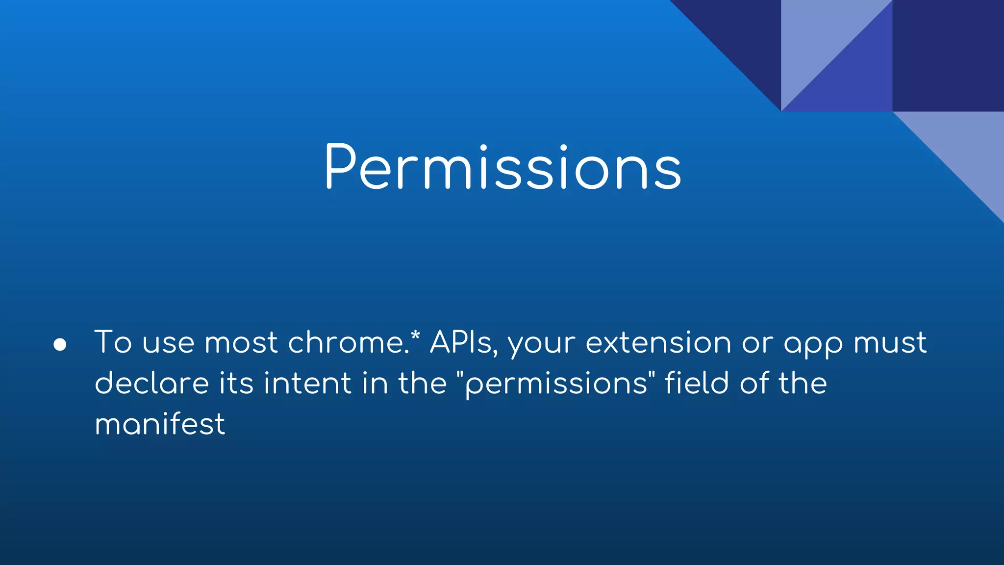 ● To use most chrome.* APIs, your extension or app must
declare its intent in the "permissions" field of the
manifest
Permissions
 