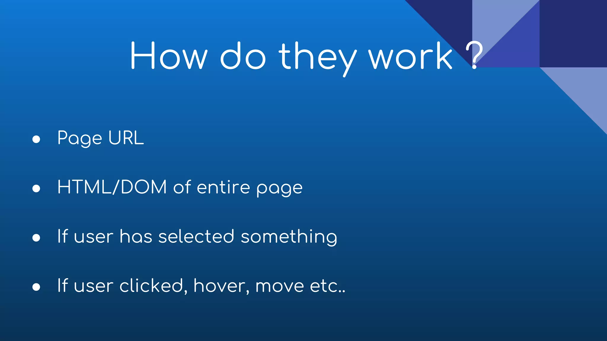 How do they work ?
● Page URL
● HTML/DOM of entire page
● If user has selected something
● If user clicked, hover, move etc..
 