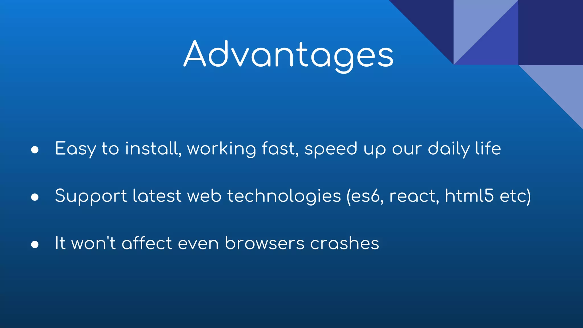 Advantages
● Easy to install, working fast, speed up our daily life
● Support latest web technologies (es6, react, html5 etc)
● It won't affect even browsers crashes
 