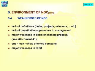 BDSTR- 25
NGC
5. ENVIRONMENT OF NGC(cont)
5.4 WEAKNESSES OF NGC
 lack of definitions (tasks, projects, missions, ... etc)
 lack of quantitative approaches to management
 major weakness in decision making process.
(see attachment A1)
 one - man - show oriented company.
 major weakness in HRM
 
