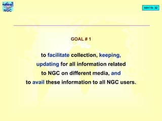BDSTR- 32
NGC
GOAL # 1
to facilitate collection, keeping,
updating for all information related
to NGC on different media, and
to avail these information to all NGC users.
 