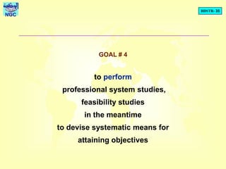 BDSTR- 35
NGC
GOAL # 4
to perform
professional system studies,
feasibility studies
in the meantime
to devise systematic means for
attaining objectives
 