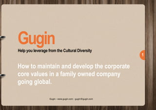  
!1
Help you leverage from the Cultural Diversity
Gugin
How to maintain and develop the corporate
core values in a family owned company
going global.
Gugin - www.gugin.com - gugin@gugin.com
 