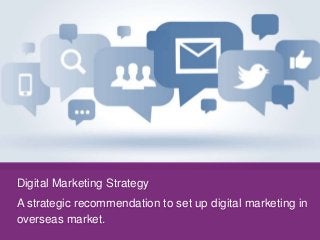 Digital Marketing Strategy
A strategic recommendation to set up digital marketing in
overseas market.
 
