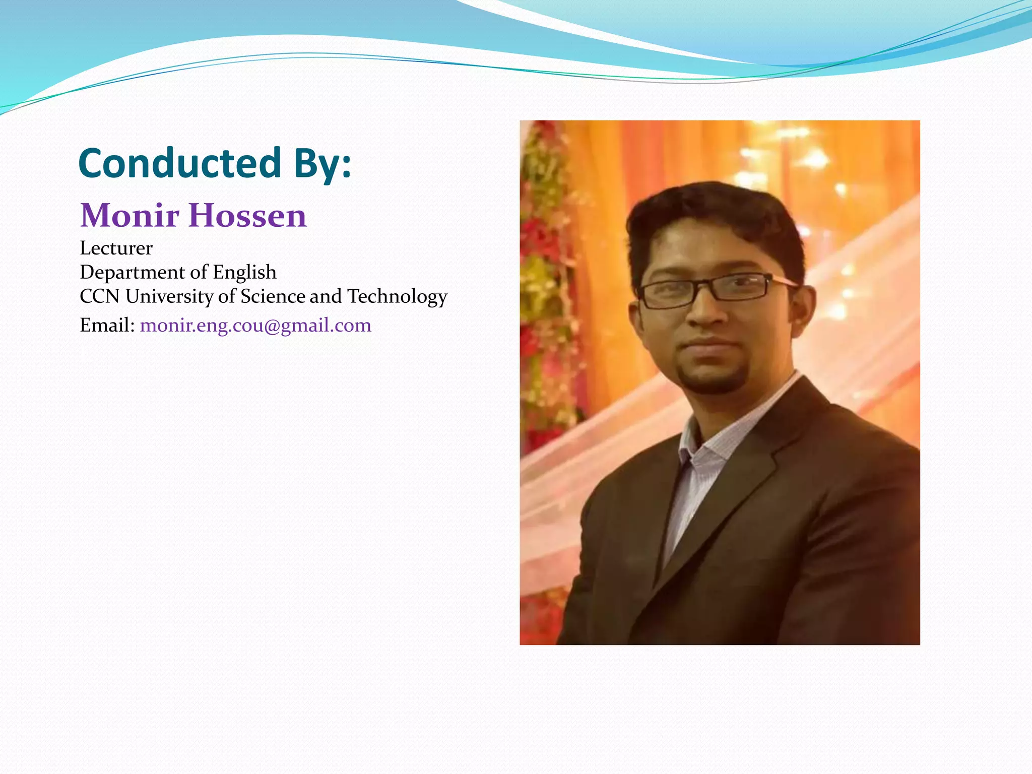 Conducted By:
Monir Hossen
Lecturer
Department of English
CCN University of Science and Technology
Email: monir.eng.cou@gmail.com
E
 