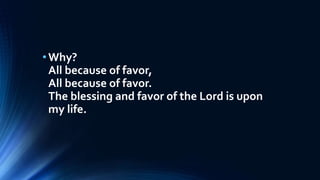 •Why?
All because of favor,
All because of favor.
The blessing and favor of the Lord is upon
my life.
 