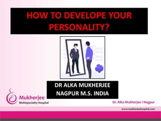 DR ALKA MUKHERJEE
NAGPUR M.S. INDIA
HOW TO DEVELOPE YOUR
PERSONALITY?
 