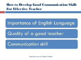 How to Develop Good Communication Skill-
ForEffective Teacher
1
Teaching is an art. Rajeev Ranjan
 