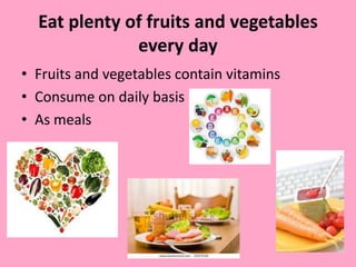 Eat plenty of fruits and vegetables
every day
• Fruits and vegetables contain vitamins
• Consume on daily basis
• As meals

 