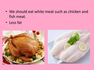 • We should eat white meat such as chicken and
fish meat.
• Less fat

 