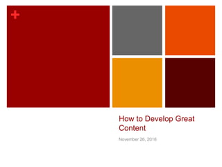 +
How to Develop Great
Content
November 26, 2016
 