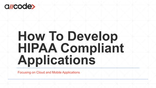 How To Develop
HIPAA Compliant
Applications
Focusing on Cloud and Mobile Applications
 