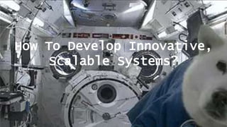 How To Develop Innovative,
Scalable Systems?
 