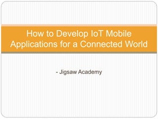 - Jigsaw Academy
How to Develop IoT Mobile
Applications for a Connected World
 