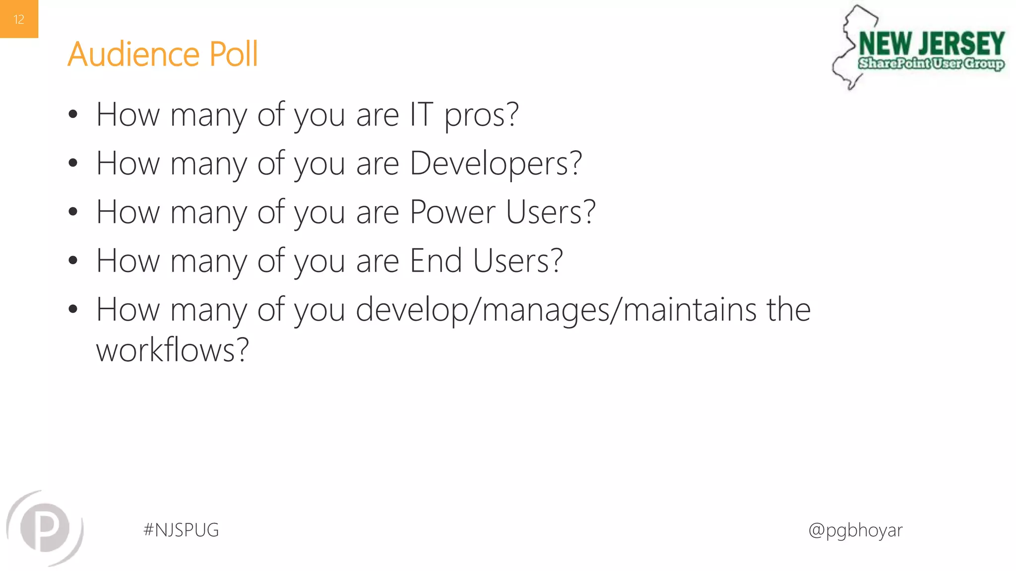 #NJSPUG @pgbhoyar
Audience Poll
• How many of you are IT pros?
• How many of you are Developers?
• How many of you are Power Users?
• How many of you are End Users?
• How many of you develop/manages/maintains the
workflows?
12
 