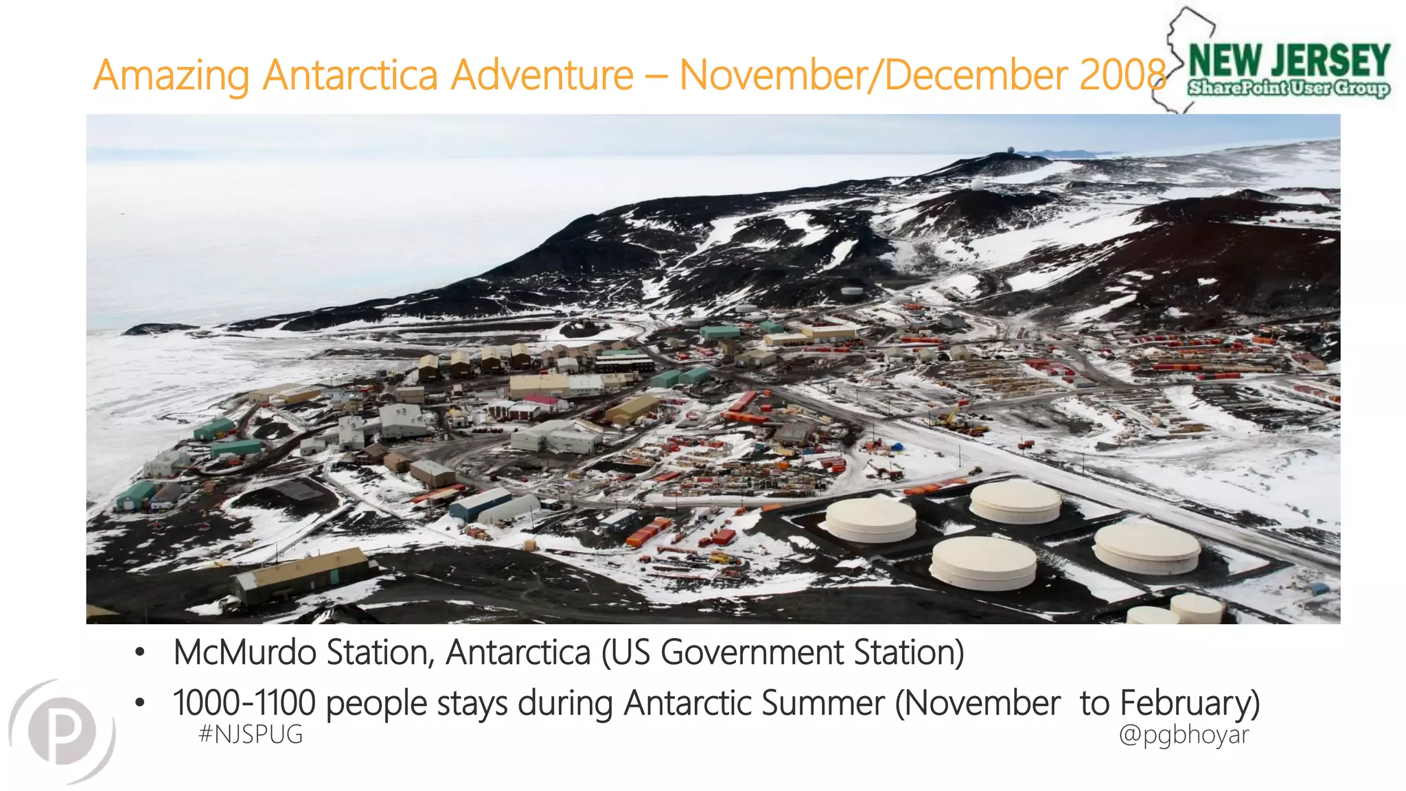 #NJSPUG @pgbhoyar
Amazing Antarctica Adventure – November/December 2008
• McMurdo Station, Antarctica (US Government Station)
• 1000-1100 people stays during Antarctic Summer (November to February)
 