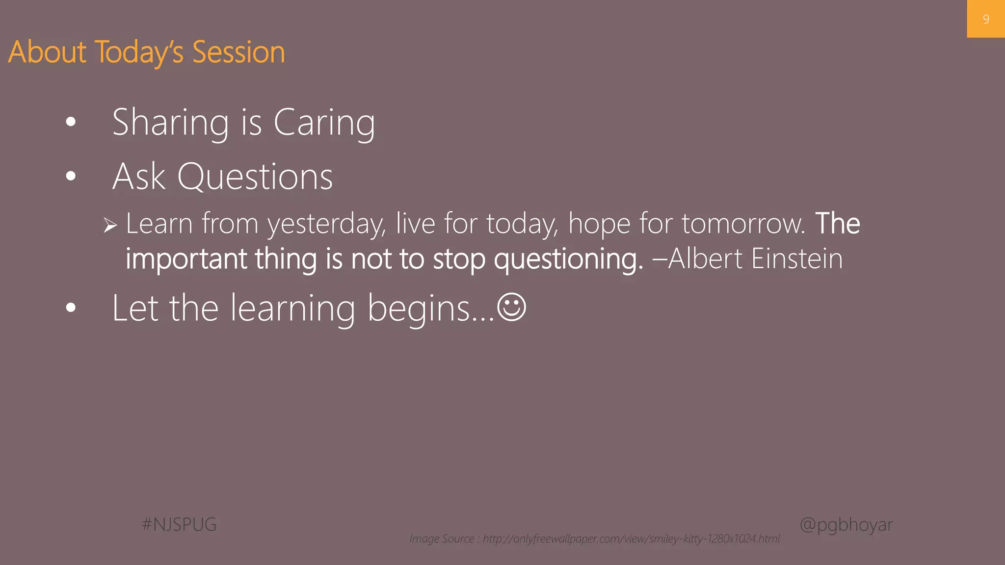 #NJSPUG @pgbhoyar
• Sharing is Caring
• Ask Questions
 Learn from yesterday, live for today, hope for tomorrow. The
important thing is not to stop questioning. –Albert Einstein
• Let the learning begins…
9
About Today’s Session
Image Source : http://onlyfreewallpaper.com/view/smiley-kitty-1280x1024.html
 