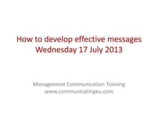 How to develop effective messages
Wednesday 17 July 2013
Management Communication Training
www.communicatingeu.com
 