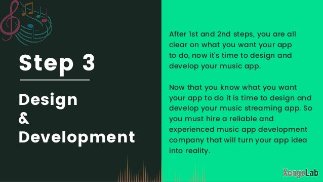 Step 3
Design
&

Development
After 1st and 2nd steps, you are all

clear on what you want your app

to do, now it's time to design and

develop your music app.
Now that you know what you want
your app to do it is time to design and

develop your music streaming app. So

you must hire a reliable and

experienced music app development

company that will turn your app idea

into reality.
 