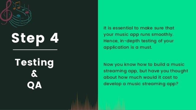 Step 4
Testing
&
QA
It is essential to make sure that

your music app runs smoothly.

Hence, in-depth testing of your

application is a must.
Now you know how to build a music

streaming app, but have you thought

about how much would it cost to

develop a music streaming app?
 