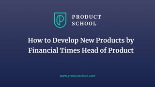 www.productschool.com
How to Develop New Products by
Financial Times Head of Product
 
