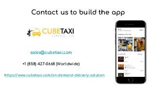 Contact us to build the app
https://www.cubetaxi.com/on-demand-delivery-solution
sales@cubetaxi.com
+1 (858) 427-0668 (Worldwide)
 