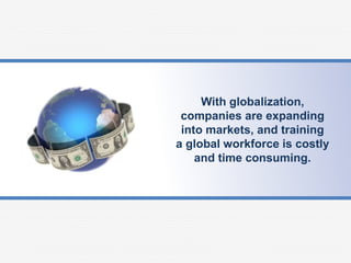 With globalization,
companies are expanding
into markets, and training
a global workforce is costly
and time consuming.
 