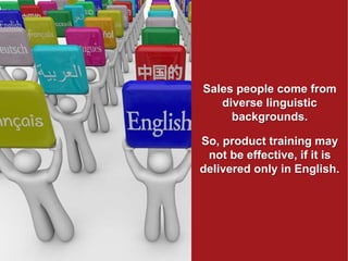 Sales people come from
diverse linguistic
backgrounds.
So, product training may
not be effective, if it is
delivered only in English.
 