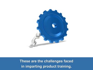 These are the challenges faced
in imparting product training.
 
