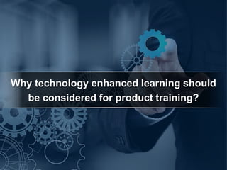 Why technology enhanced learning should
be considered for product training?
 