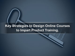 Key Strategies to Design Online Courses
to Impart Product Training.
 