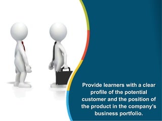 Provide learners with a clear
profile of the potential
customer and the position of
the product in the company’s
business portfolio.
 