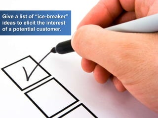 Give a list of “ice-breaker”
ideas to elicit the interest
of a potential customer.
 