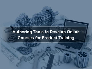 Authoring Tools to Develop Online
Courses for Product Training
 