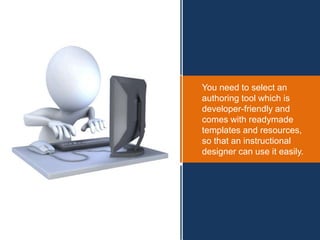 You need to select an
authoring tool which is
developer-friendly and
comes with readymade
templates and resources,
so that an instructional
designer can use it easily.
 