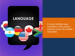 It should facilitate easy
translation of the product
training course into multiple
languages.
 