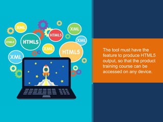 The tool must have the
feature to produce HTML5
output, so that the product
training course can be
accessed on any device.
 