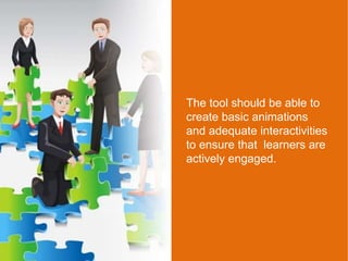 The tool should be able to
create basic animations
and adequate interactivities
to ensure that learners are
actively engaged.
 