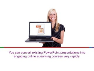 You can convert existing PowerPoint presentations into
engaging online eLearning courses very rapidly.
 