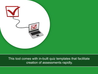 This tool comes with in-built quiz templates that facilitate
creation of assessments rapidly.
 