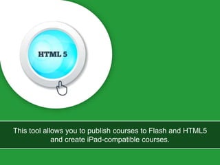 This tool allows you to publish courses to Flash and HTML5
and create iPad-compatible courses.
 