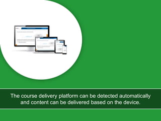 The course delivery platform can be detected automatically
and content can be delivered based on the device.
 