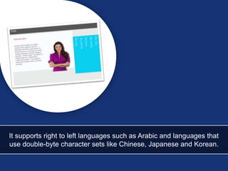 It supports right to left languages such as Arabic and languages that
use double-byte character sets like Chinese, Japanese and Korean.
 