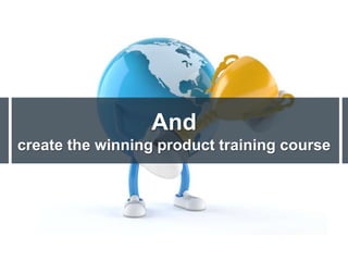 And
create the winning product training course
 