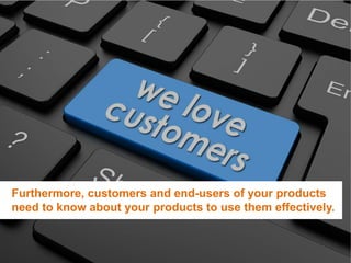Furthermore, customers and end-users of your products
need to know about your products to use them effectively.
 