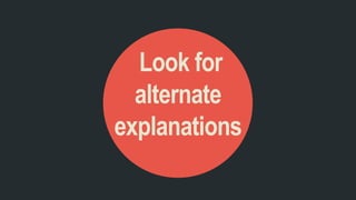 Look for
alternate
explanations
 
