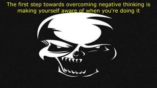 The first step towards overcoming negative thinking is
making yourself aware of when you're doing it
 