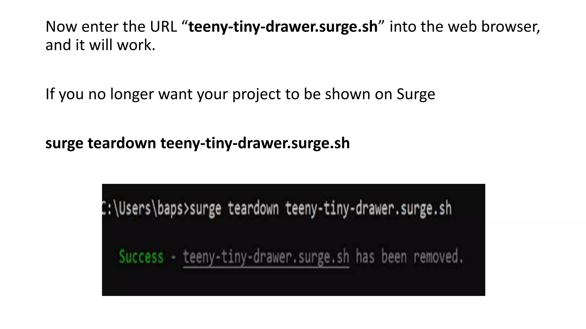 Now enter the URL “teeny-tiny-drawer.surge.sh” into the web browser,
and it will work.
If you no longer want your project to be shown on Surge
surge teardown teeny-tiny-drawer.surge.sh
 