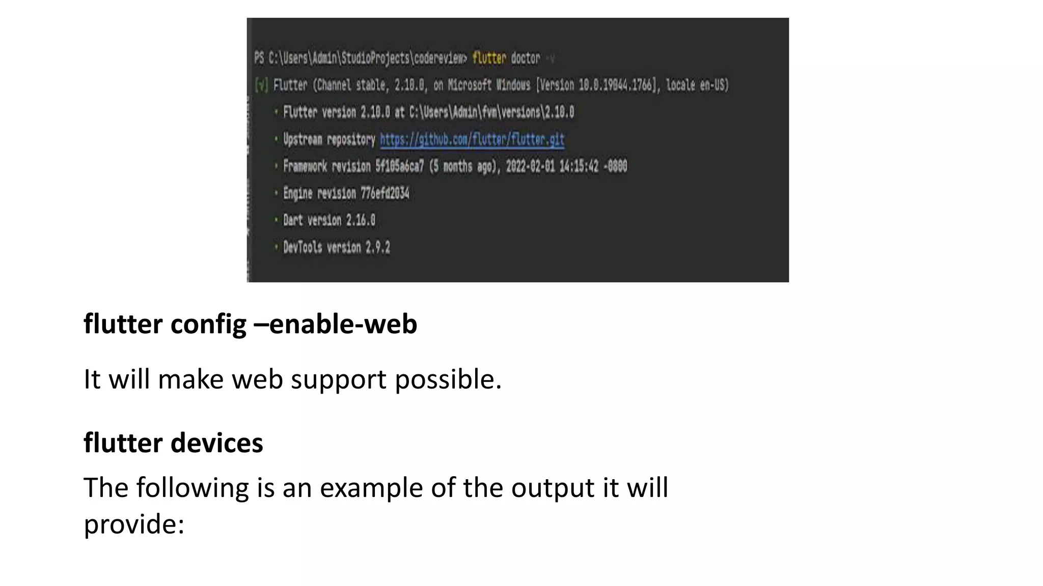 flutter config –enable-web
It will make web support possible.
flutter devices
The following is an example of the output it will
provide:
 
