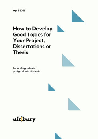 How to Develop
Good Topics for
Your Project,
Dissertations or
Thesis
for undergraduate,
postgraduate students
April 2021
 